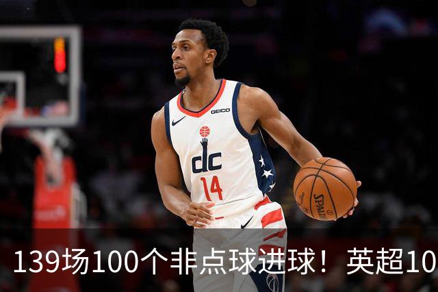 139场100个非点球进球！英超100个非点球速度榜：哈兰德第一，亨利179场无缘前五